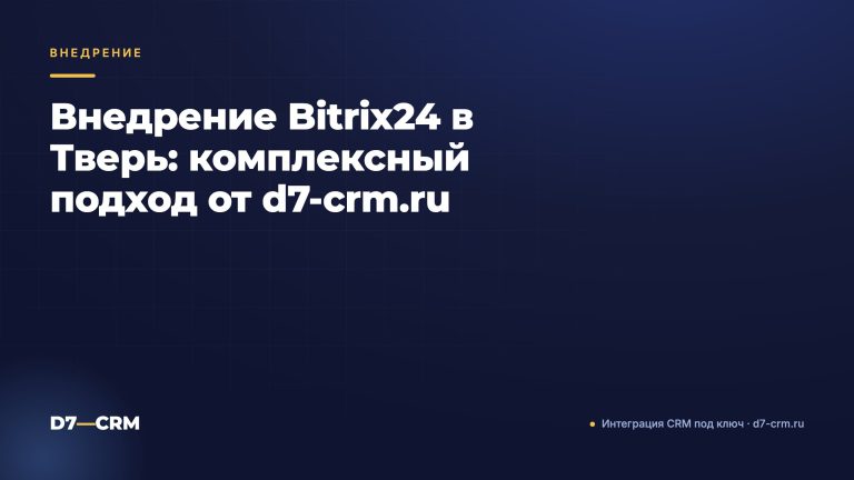 Внедрение Bitrix24 в Тверь: комплексный подход от d7-crm.ru